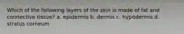 Which of the following layers of the skin is made of fat and connective tissue? a. epidermis b. dermis c. hypodermis d. stratus corneum