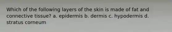 Which of the following layers of the skin is made of fat and connective tissue? a. epidermis b. dermis c. hypodermis d. stratus corneum