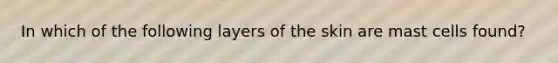 In which of the following layers of the skin are mast cells found?