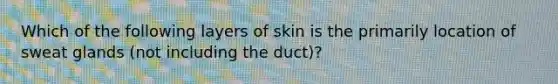 Which of the following layers of skin is the primarily location of sweat glands (not including the duct)?