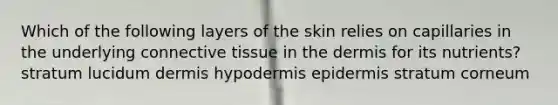 Which of the following layers of the skin relies on capillaries in the underlying connective tissue in the dermis for its nutrients? stratum lucidum dermis hypodermis epidermis stratum corneum