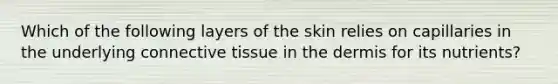 Which of the following layers of the skin relies on capillaries in the underlying connective tissue in the dermis for its nutrients?