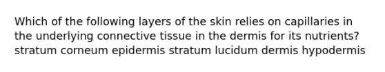 Which of the following layers of the skin relies on capillaries in the underlying connective tissue in the dermis for its nutrients? stratum corneum epidermis stratum lucidum dermis hypodermis