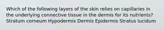 Which of the following layers of the skin relies on capillaries in the underlying connective tissue in the dermis for its nutrients? Stratum corneum Hypodermis Dermis Epidermis Stratus lucidum