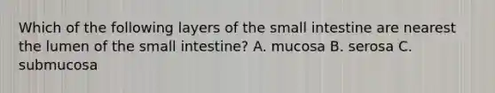 Which of the following layers of the small intestine are nearest the lumen of the small intestine? A. mucosa B. serosa C. submucosa