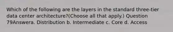 Which of the following are the layers in the standard three-tier data center architecture?(Choose all that apply.) Question 79Answera. Distribution b. Intermediate c. Core d. Access