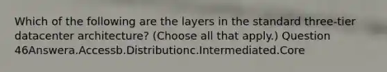 Which of the following are the layers in the standard three-tier datacenter architecture? (Choose all that apply.) Question 46Answera.Accessb.Distributionc.Intermediated.Core