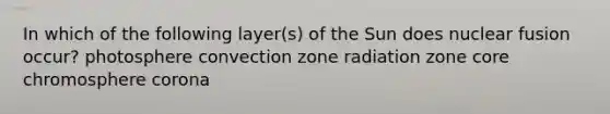 In which of the following layer(s) of the Sun does nuclear fusion occur? photosphere convection zone radiation zone core chromosphere corona