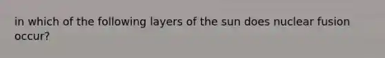 in which of the following layers of the sun does nuclear fusion occur?