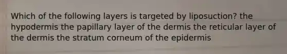 Which of the following layers is targeted by liposuction? the hypodermis the papillary layer of the dermis the reticular layer of the dermis the stratum corneum of the epidermis