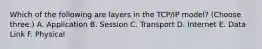 Which of the following are layers in the TCP/IP model? (Choose three.) A. Application B. Session C. Transport D. Internet E. Data Link F. Physical