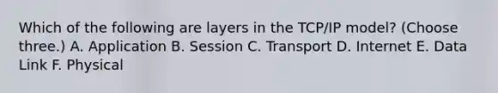 Which of the following are layers in the TCP/IP model? (Choose three.) A. Application B. Session C. Transport D. Internet E. Data Link F. Physical