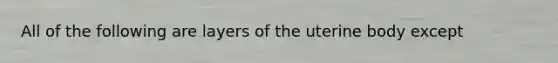 All of the following are layers of the uterine body except