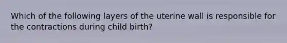 Which of the following layers of the uterine wall is responsible for the contractions during child birth?