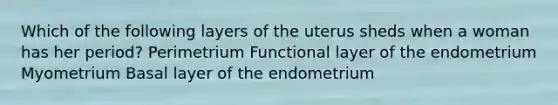 Which of the following layers of the uterus sheds when a woman has her period? Perimetrium Functional layer of the endometrium Myometrium Basal layer of the endometrium