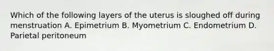 Which of the following layers of the uterus is sloughed off during menstruation A. Epimetrium B. Myometrium C. Endometrium D. Parietal peritoneum