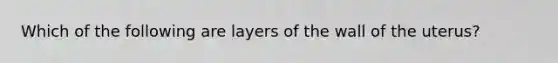 Which of the following are layers of the wall of the uterus?