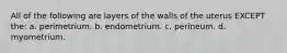 All of the following are layers of the walls of the uterus EXCEPT the: a. perimetrium. b. endometrium. c. perineum. d. myometrium.