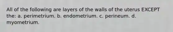 All of the following are layers of the walls of the uterus EXCEPT the: a. perimetrium. b. endometrium. c. perineum. d. myometrium.