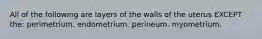 All of the following are layers of the walls of the uterus EXCEPT the: perimetrium. endometrium. perineum. myometrium.