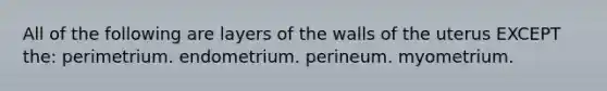 All of the following are layers of the walls of the uterus EXCEPT the: perimetrium. endometrium. perineum. myometrium.