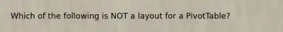 Which of the following is NOT a layout for a PivotTable?