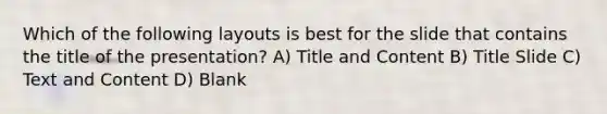 Which of the following layouts is best for the slide that contains the title of the presentation? A) Title and Content B) Title Slide C) Text and Content D) Blank