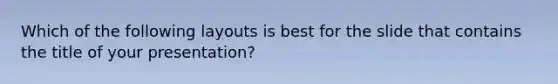 Which of the following layouts is best for the slide that contains the title of your presentation?