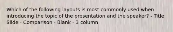 Which of the following layouts is most commonly used when introducing the topic of the presentation and the speaker? - Title Slide - Comparison - Blank - 3 column