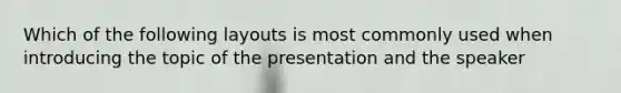 Which of the following layouts is most commonly used when introducing the topic of the presentation and the speaker