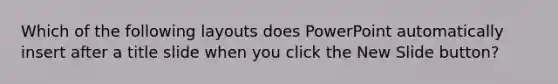 Which of the following layouts does PowerPoint automatically insert after a title slide when you click the New Slide button?