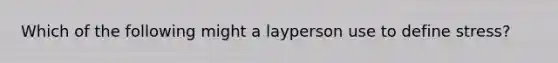 Which of the following might a layperson use to define stress?