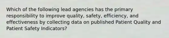 Which of the following lead agencies has the primary responsibility to improve quality, safety, efficiency, and effectiveness by collecting data on published Patient Quality and Patient Safety Indicators?