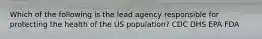 Which of the following is the lead agency responsible for protecting the health of the US population? CDC DHS EPA FDA