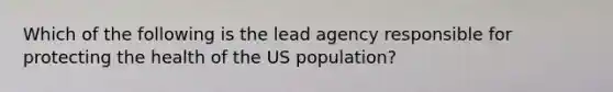 Which of the following is the lead agency responsible for protecting the health of the US population?