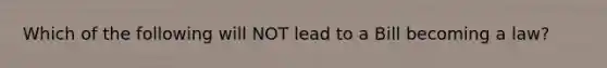 Which of the following will NOT lead to a Bill becoming a law?