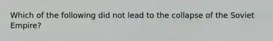 Which of the following did not lead to the collapse of the Soviet Empire?