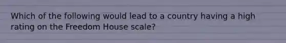 Which of the following would lead to a country having a high rating on the Freedom House scale?