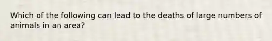 Which of the following can lead to the deaths of large numbers of animals in an area?