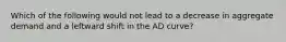 Which of the following would not lead to a decrease in aggregate demand and a leftward shift in the AD curve?