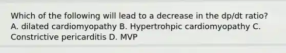 Which of the following will lead to a decrease in the dp/dt ratio? A. dilated cardiomyopathy B. Hypertrohpic cardiomyopathy C. Constrictive pericarditis D. MVP