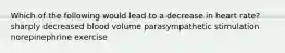 Which of the following would lead to a decrease in heart rate? sharply decreased blood volume parasympathetic stimulation norepinephrine exercise