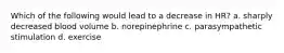 Which of the following would lead to a decrease in HR? a. sharply decreased blood volume b. norepinephrine c. parasympathetic stimulation d. exercise