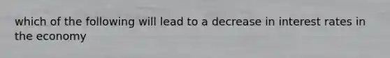 which of the following will lead to a decrease in interest rates in the economy