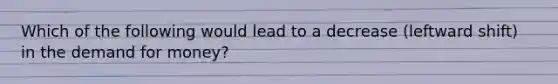 Which of the following would lead to a decrease (leftward shift) in <a href='https://www.questionai.com/knowledge/klIDlybqd8-the-demand-for-money' class='anchor-knowledge'>the demand for money</a>?