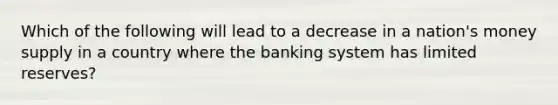 Which of the following will lead to a decrease in a nation's money supply in a country where the banking system has limited reserves?