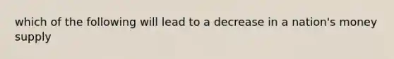 which of the following will lead to a decrease in a nation's money supply