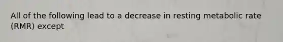 All of the following lead to a decrease in resting metabolic rate (RMR) except