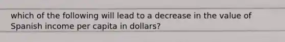 which of the following will lead to a decrease in the value of Spanish income per capita in dollars?