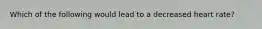 Which of the following would lead to a decreased heart rate?